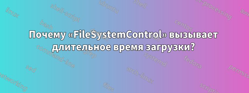 Почему «FileSystemControl» вызывает длительное время загрузки?