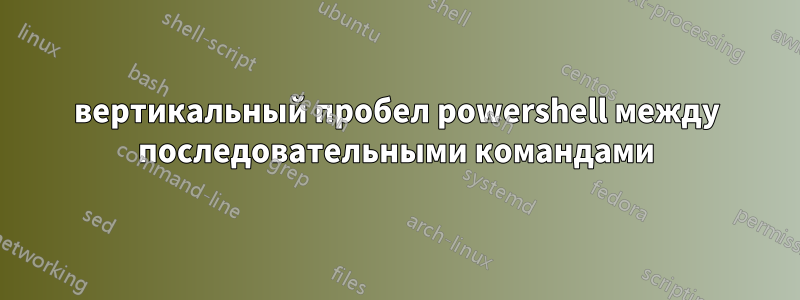 вертикальный пробел powershell между последовательными командами