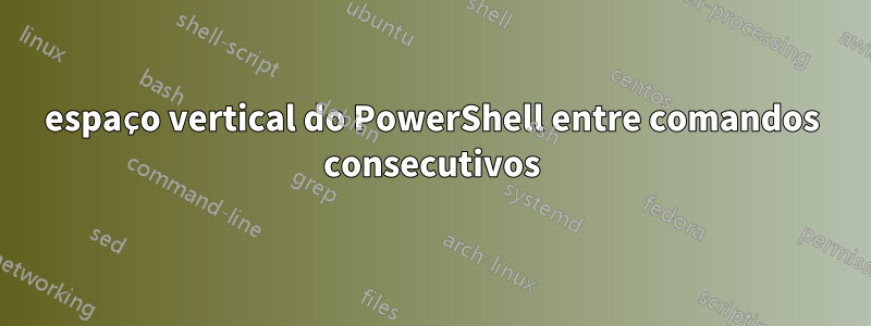 espaço vertical do PowerShell entre comandos consecutivos