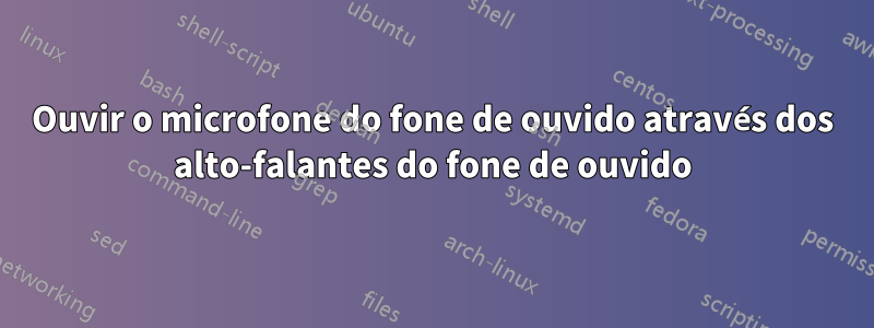 Ouvir o microfone do fone de ouvido através dos alto-falantes do fone de ouvido