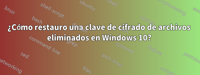 ¿Cómo restauro una clave de cifrado de archivos eliminados en Windows 10?