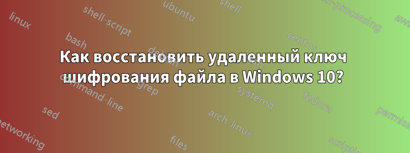 Как восстановить удаленный ключ шифрования файла в Windows 10?