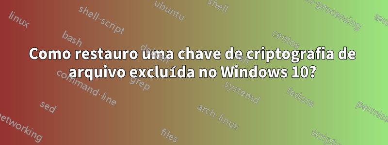 Como restauro uma chave de criptografia de arquivo excluída no Windows 10?