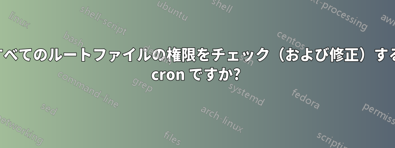 すべてのルートファイルの権限をチェック（および修正）する cron ですか?