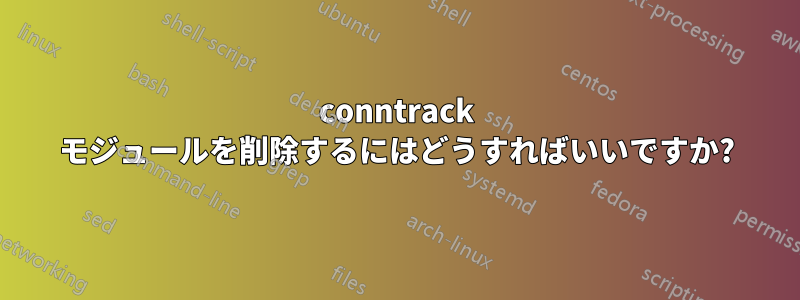 conntrack モジュールを削除するにはどうすればいいですか?