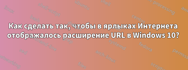 Как сделать так, чтобы в ярлыках Интернета отображалось расширение URL в Windows 10?