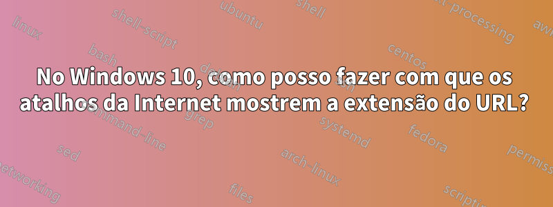 No Windows 10, como posso fazer com que os atalhos da Internet mostrem a extensão do URL?