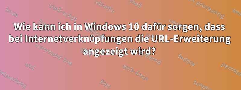 Wie kann ich in Windows 10 dafür sorgen, dass bei Internetverknüpfungen die URL-Erweiterung angezeigt wird?