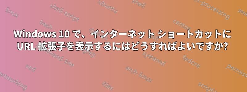 Windows 10 で、インターネット ショートカットに URL 拡張子を表示するにはどうすればよいですか?