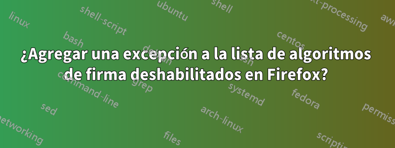 ¿Agregar una excepción a la lista de algoritmos de firma deshabilitados en Firefox?