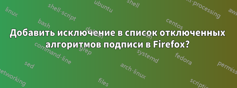 Добавить исключение в список отключенных алгоритмов подписи в Firefox?