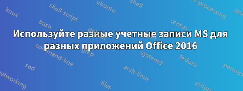 Используйте разные учетные записи MS для разных приложений Office 2016