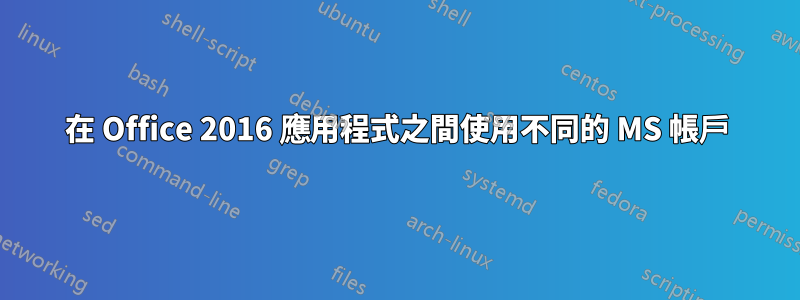 在 Office 2016 應用程式之間使用不同的 MS 帳戶