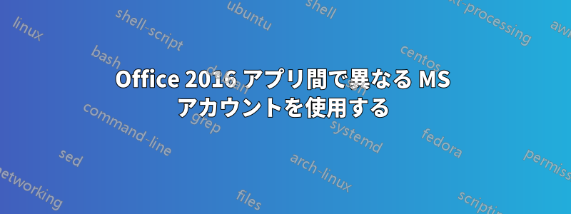 Office 2016 アプリ間で異なる MS アカウントを使用する