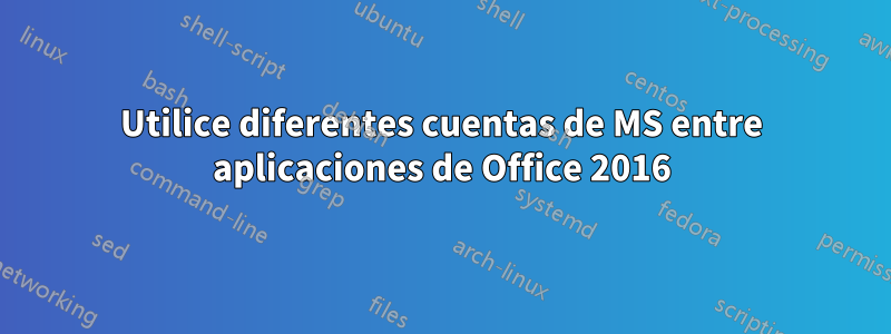 Utilice diferentes cuentas de MS entre aplicaciones de Office 2016