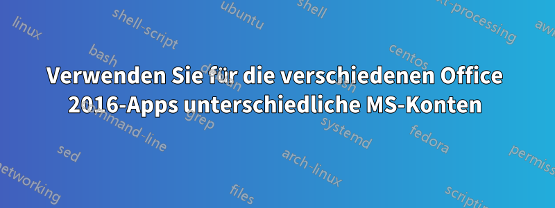 Verwenden Sie für die verschiedenen Office 2016-Apps unterschiedliche MS-Konten