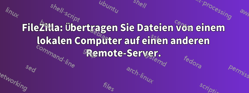 FileZilla: Übertragen Sie Dateien von einem lokalen Computer auf einen anderen Remote-Server.