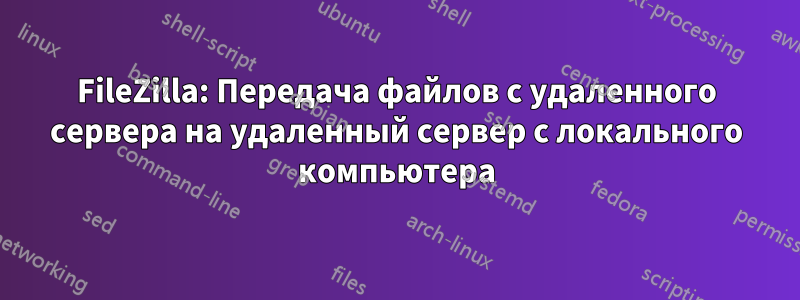 FileZilla: Передача файлов с удаленного сервера на удаленный сервер с локального компьютера