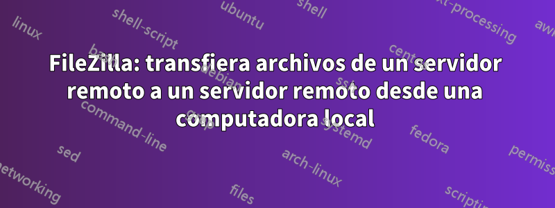 FileZilla: transfiera archivos de un servidor remoto a un servidor remoto desde una computadora local