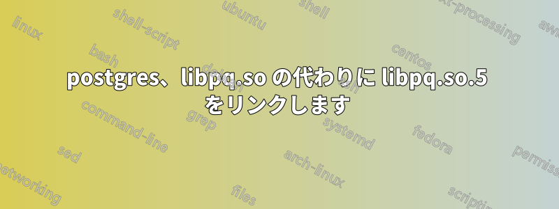 postgres、libpq.so の代わりに libpq.so.5 をリンクします