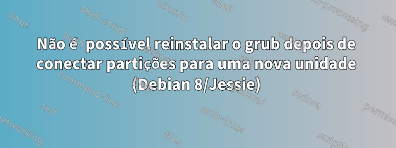 Não é possível reinstalar o grub depois de conectar partições para uma nova unidade (Debian 8/Jessie)