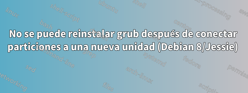 No se puede reinstalar grub después de conectar particiones a una nueva unidad (Debian 8/Jessie)