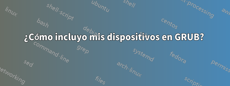 ¿Cómo incluyo mis dispositivos en GRUB?