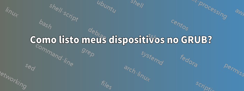 Como listo meus dispositivos no GRUB?