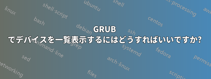 GRUB でデバイスを一覧表示するにはどうすればいいですか?