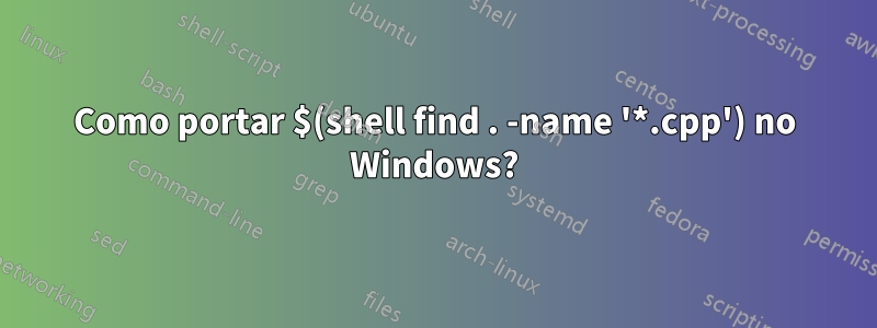 Como portar $(shell find . -name '*.cpp') no Windows?