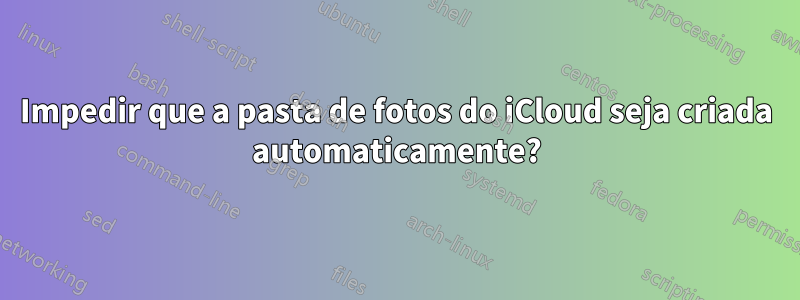 Impedir que a pasta de fotos do iCloud seja criada automaticamente?