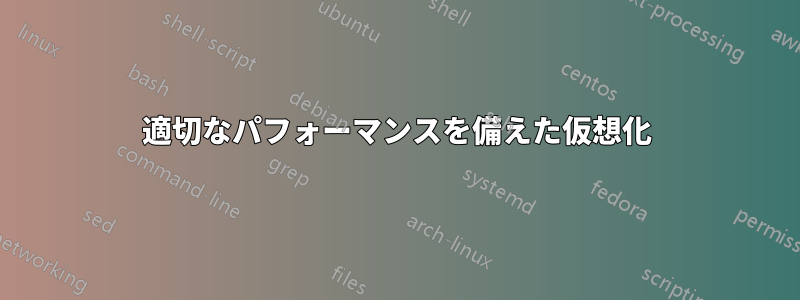 適切なパフォーマンスを備えた仮想化