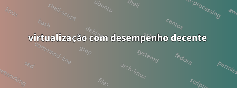 virtualização com desempenho decente