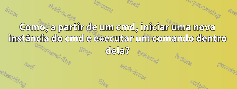 Como, a partir de um cmd, iniciar uma nova instância do cmd e executar um comando dentro dela?