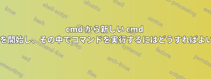 cmd から新しい cmd インスタンスを開始し、その中でコマンドを実行するにはどうすればよいでしょうか?