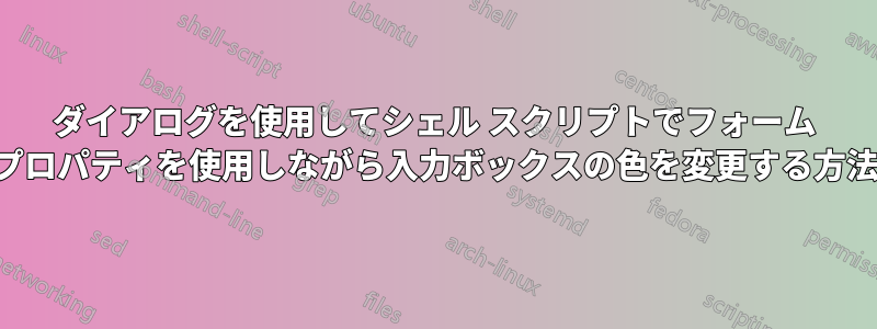 ダイアログを使用してシェル スクリプトでフォーム プロパティを使用しながら入力ボックスの色を変更する方法