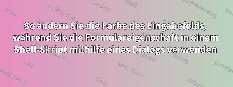 So ändern Sie die Farbe des Eingabefelds, während Sie die Formulareigenschaft in einem Shell-Skript mithilfe eines Dialogs verwenden