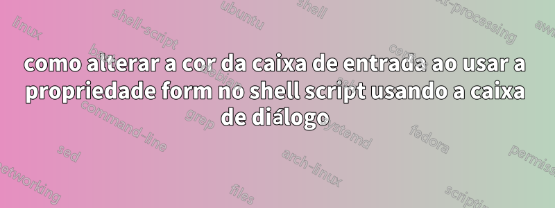 como alterar a cor da caixa de entrada ao usar a propriedade form no shell script usando a caixa de diálogo