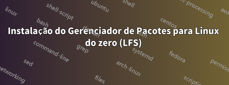 Instalação do Gerenciador de Pacotes para Linux do zero (LFS)