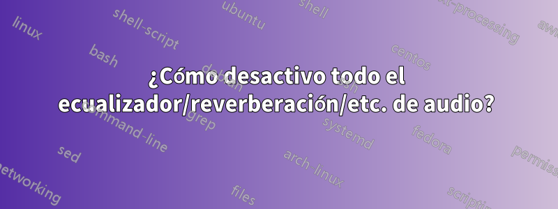 ¿Cómo desactivo todo el ecualizador/reverberación/etc. de audio?