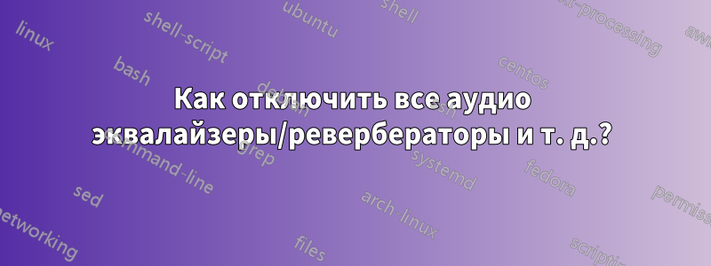 Как отключить все аудио эквалайзеры/ревербераторы и т. д.?