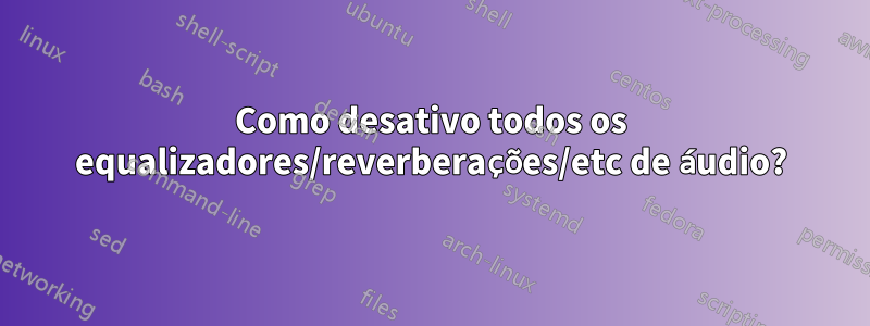 Como desativo todos os equalizadores/reverberações/etc de áudio?