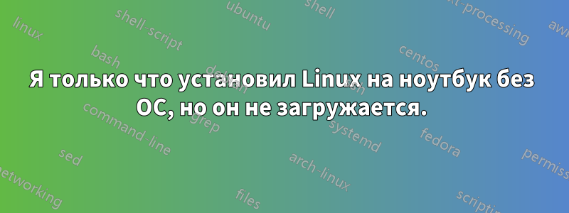 Я только что установил Linux на ноутбук без ОС, но он не загружается.