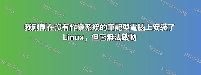 我剛剛在沒有作業系統的筆記型電腦上安裝了 Linux，但它無法啟動