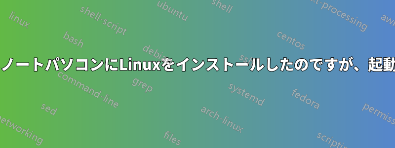 OSのないノートパソコンにLinuxをインストールしたのですが、起動しません