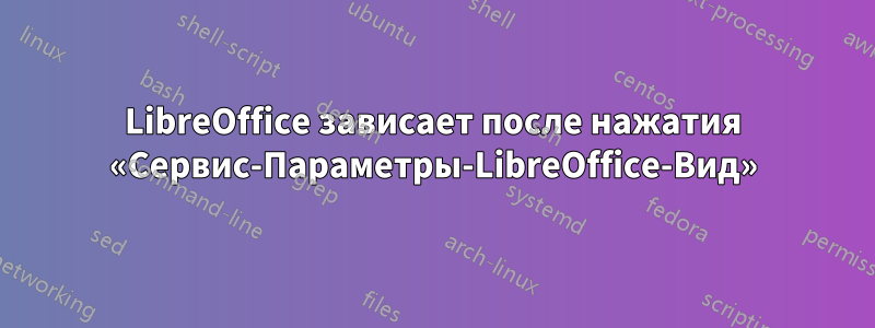 LibreOffice зависает после нажатия «Сервис-Параметры-LibreOffice-Вид»