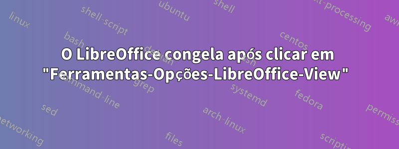 O LibreOffice congela após clicar em "Ferramentas-Opções-LibreOffice-View"