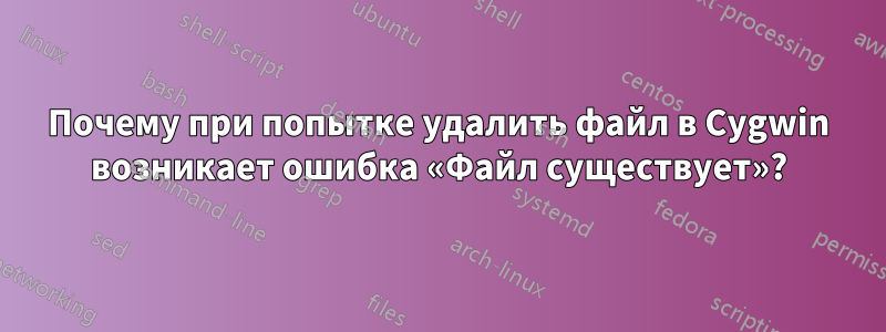 Почему при попытке удалить файл в Cygwin возникает ошибка «Файл существует»?