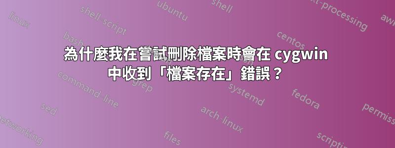 為什麼我在嘗試刪除檔案時會在 cygwin 中收到「檔案存在」錯誤？