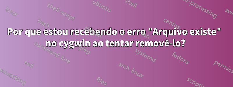 Por que estou recebendo o erro "Arquivo existe" no cygwin ao tentar removê-lo?